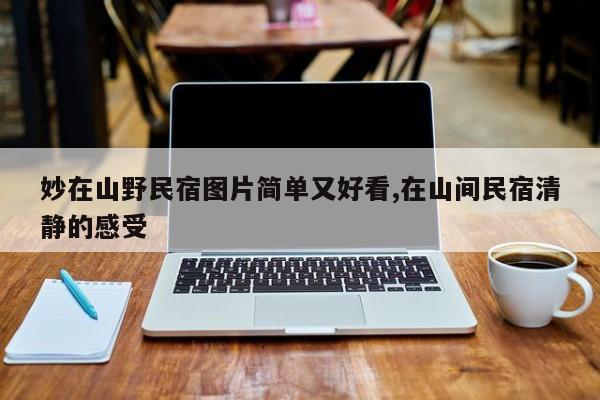 妙在山野民宿图片简单又好看,在山间民宿清静的感受