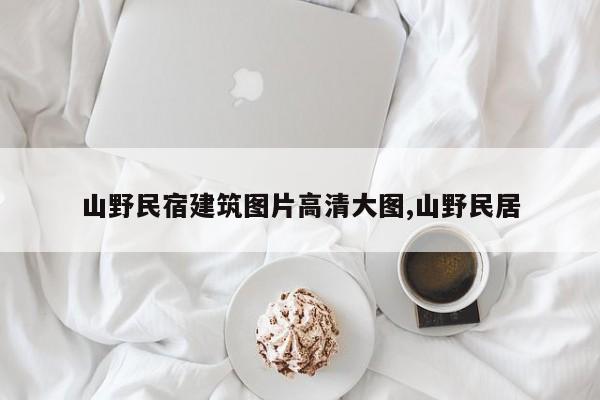 山野民宿建筑图片高清大图,山野民居