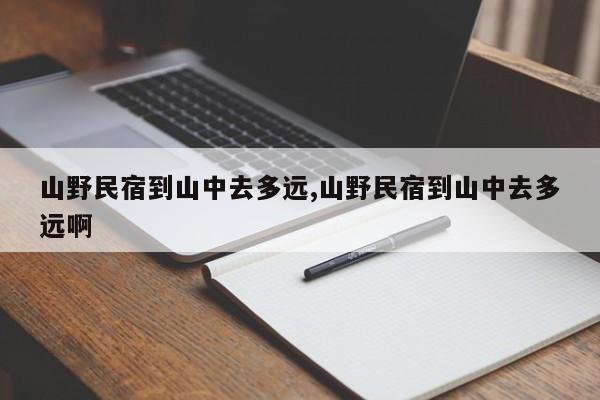 山野民宿到山中去多远,山野民宿到山中去多远啊