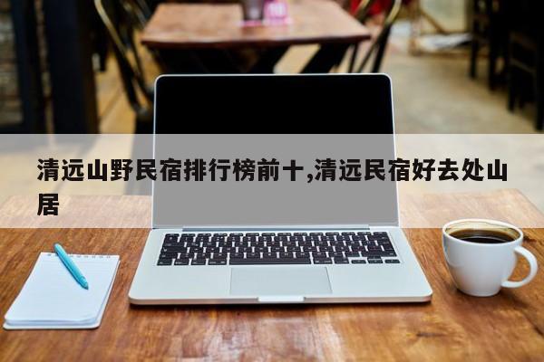 清远山野民宿排行榜前十,清远民宿好去处山居