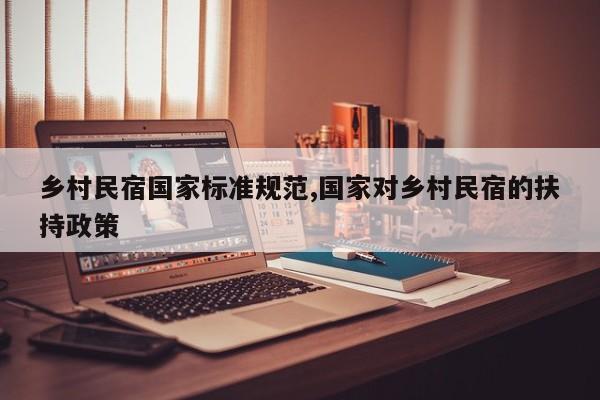 乡村民宿国家标准规范,国家对乡村民宿的扶持政策