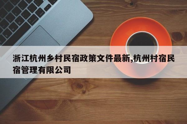 浙江杭州乡村民宿政策文件最新,杭州村宿民宿管理有限公司